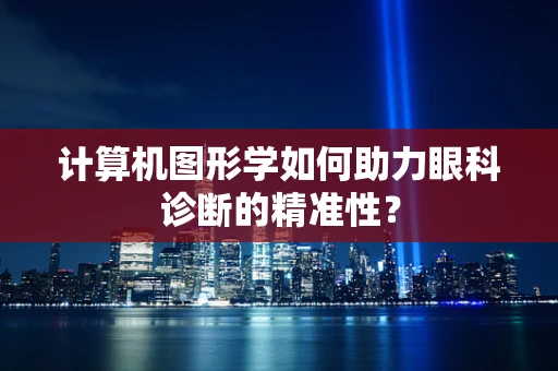 计算机图形学如何助力眼科诊断的精准性？
