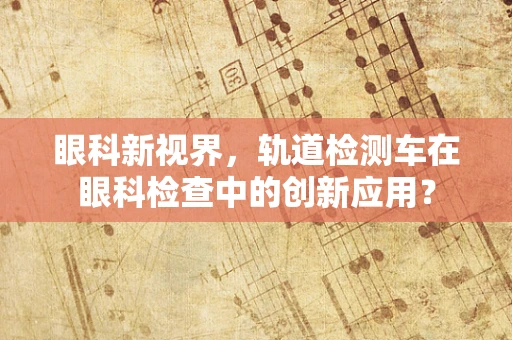 眼科新视界，轨道检测车在眼科检查中的创新应用？