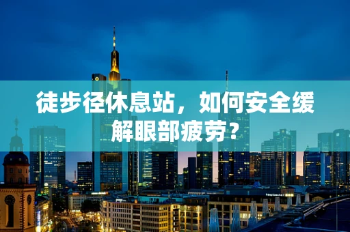 徒步径休息站，如何安全缓解眼部疲劳？