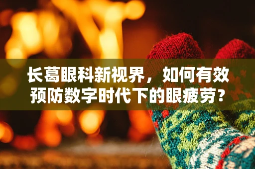 长葛眼科新视界，如何有效预防数字时代下的眼疲劳？