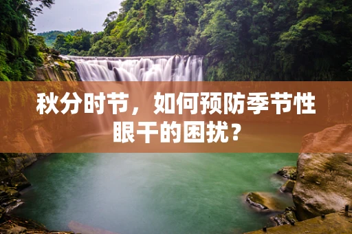 秋分时节，如何预防季节性眼干的困扰？