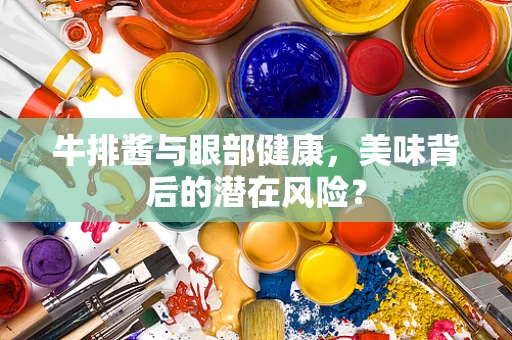牛排酱与眼部健康，美味背后的潜在风险？