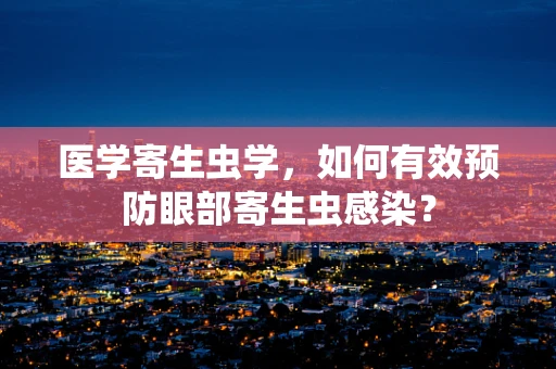 医学寄生虫学，如何有效预防眼部寄生虫感染？