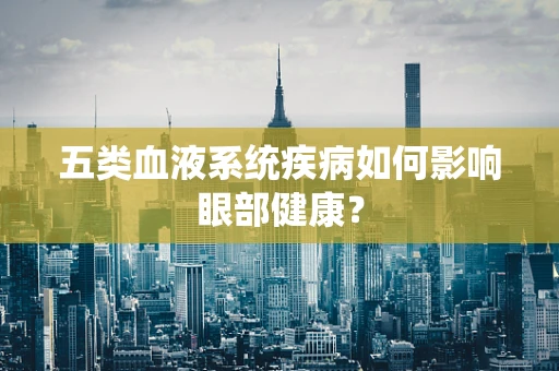 五类血液系统疾病如何影响眼部健康？