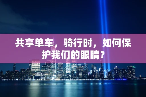 共享单车，骑行时，如何保护我们的眼睛？