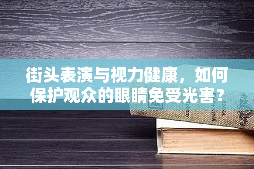 街头表演与视力健康，如何保护观众的眼睛免受光害？