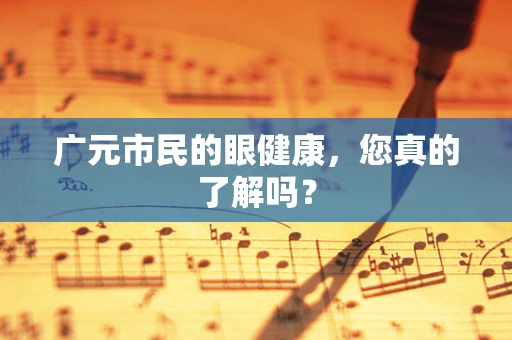 广元市民的眼健康，您真的了解吗？