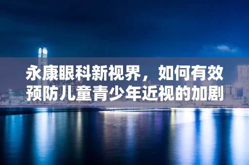 永康眼科新视界，如何有效预防儿童青少年近视的加剧？