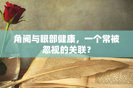 角阀与眼部健康，一个常被忽视的关联？