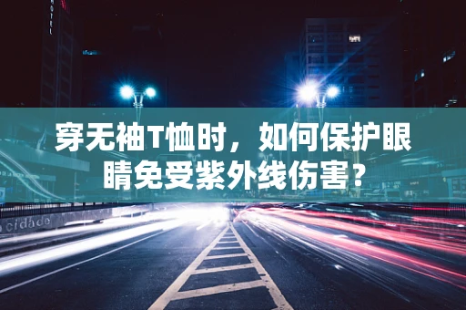 穿无袖T恤时，如何保护眼睛免受紫外线伤害？