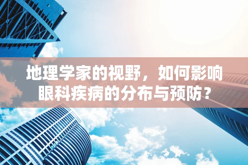 地理学家的视野，如何影响眼科疾病的分布与预防？