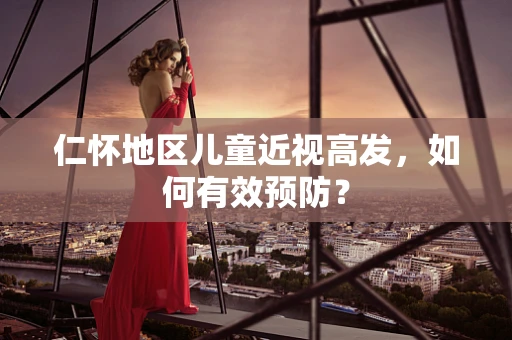 仁怀地区儿童近视高发，如何有效预防？