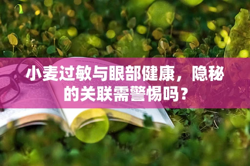 小麦过敏与眼部健康，隐秘的关联需警惕吗？