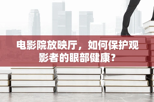 电影院放映厅，如何保护观影者的眼部健康？
