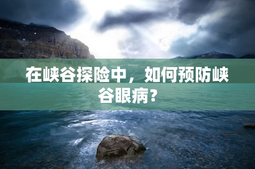 在峡谷探险中，如何预防峡谷眼病？