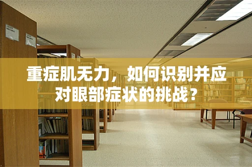 重症肌无力，如何识别并应对眼部症状的挑战？