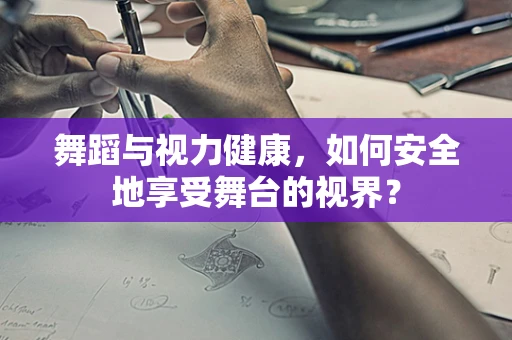 舞蹈与视力健康，如何安全地享受舞台的视界？