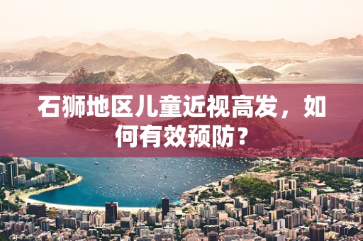 石狮地区儿童近视高发，如何有效预防？