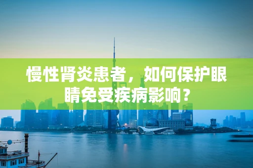 慢性肾炎患者，如何保护眼睛免受疾病影响？