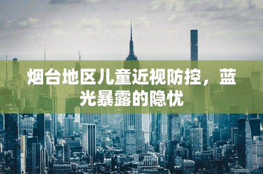 烟台地区儿童近视防控，蓝光暴露的隐忧
