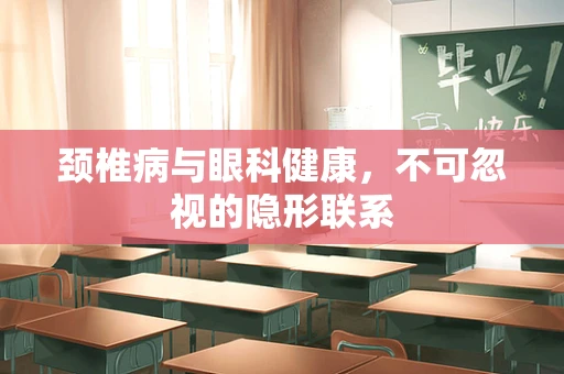颈椎病与眼科健康，不可忽视的隐形联系