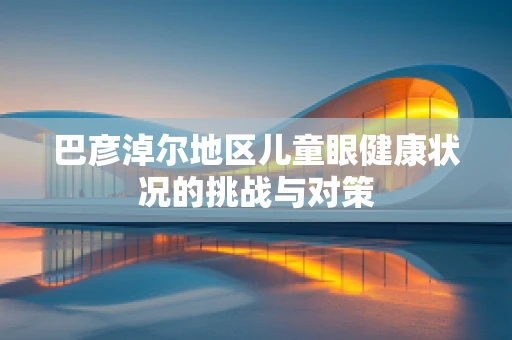 巴彦淖尔地区儿童眼健康状况的挑战与对策