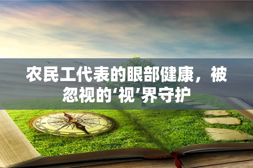农民工代表的眼部健康，被忽视的‘视’界守护