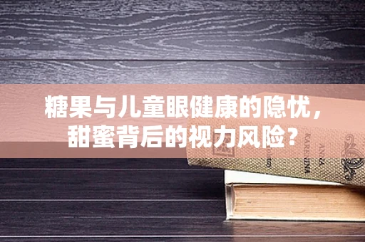 糖果与儿童眼健康的隐忧，甜蜜背后的视力风险？