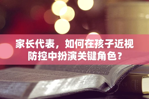 家长代表，如何在孩子近视防控中扮演关键角色？
