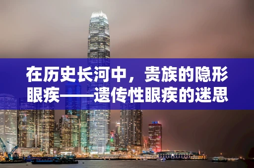 在历史长河中，贵族的隐形眼疾——遗传性眼疾的迷思