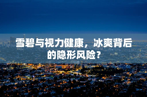 雪碧与视力健康，冰爽背后的隐形风险？