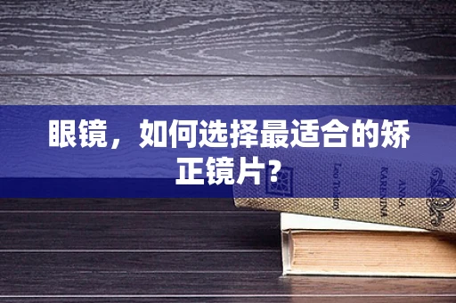 眼镜，如何选择最适合的矫正镜片？