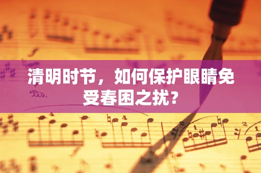 清明时节，如何保护眼睛免受春困之扰？