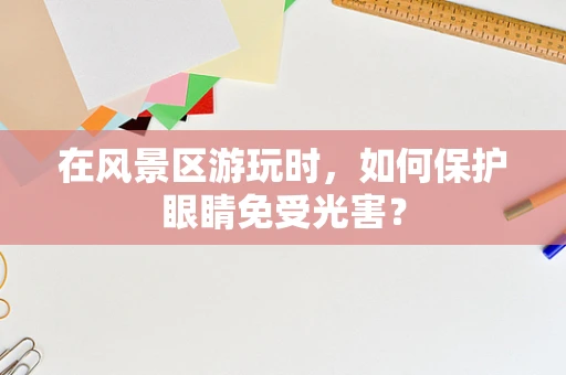 在风景区游玩时，如何保护眼睛免受光害？