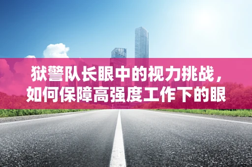 狱警队长眼中的视力挑战，如何保障高强度工作下的眼健康？