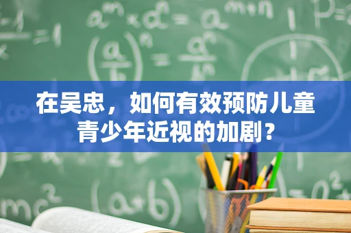 在吴忠，如何有效预防儿童青少年近视的加剧？
