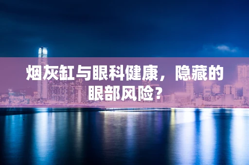 烟灰缸与眼科健康，隐藏的眼部风险？