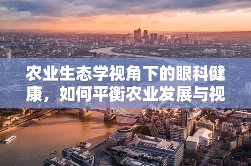 农业生态学视角下的眼科健康，如何平衡农业发展与视觉保护？