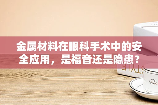 金属材料在眼科手术中的安全应用，是福音还是隐患？