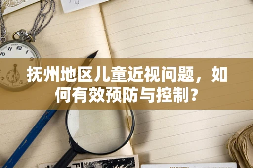 抚州地区儿童近视问题，如何有效预防与控制？