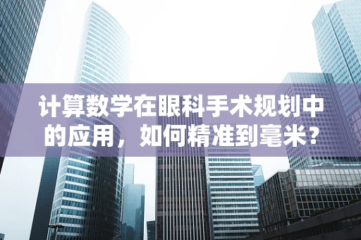 计算数学在眼科手术规划中的应用，如何精准到毫米？