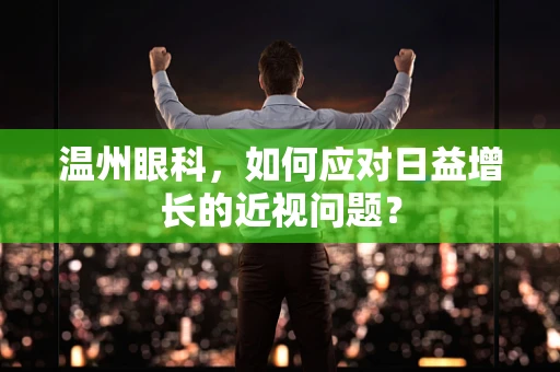 温州眼科，如何应对日益增长的近视问题？