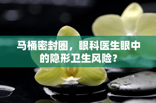 马桶密封圈，眼科医生眼中的隐形卫生风险？