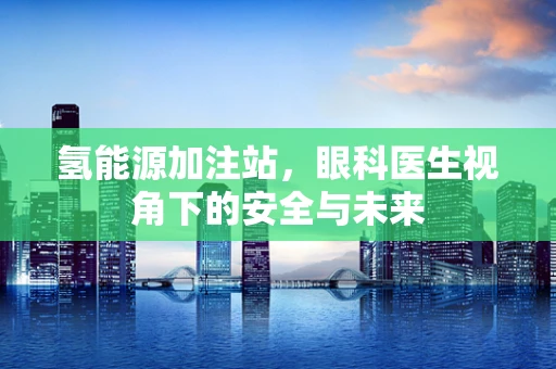 氢能源加注站，眼科医生视角下的安全与未来