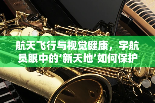 航天飞行与视觉健康，宇航员眼中的‘新天地’如何保护？