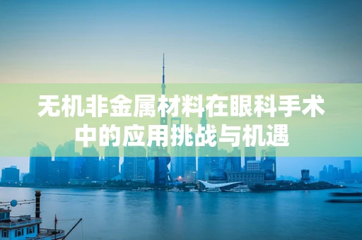 无机非金属材料在眼科手术中的应用挑战与机遇