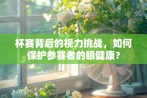 杯赛背后的视力挑战，如何保护参赛者的眼健康？