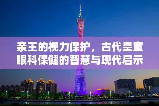亲王的视力保护，古代皇室眼科保健的智慧与现代启示
