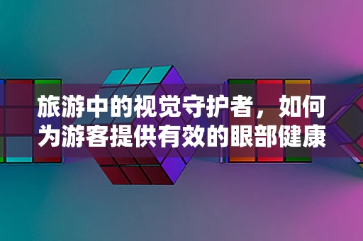 旅游中的视觉守护者，如何为游客提供有效的眼部健康指导？