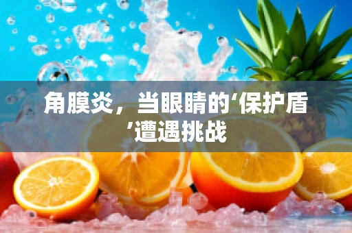 角膜炎，当眼睛的‘保护盾’遭遇挑战